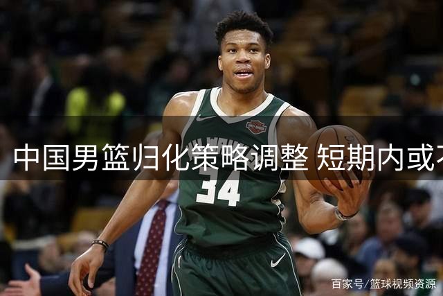 中国男篮归化策略调整 短期内或不再引进外籍球员