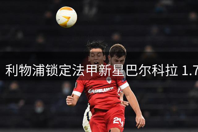 利物浦锁定法甲新星巴尔科拉 1.7亿天价谈判现转机