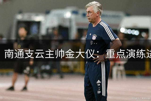 南通支云主帅金大仪：重点演练进攻组合，誓要主场致胜