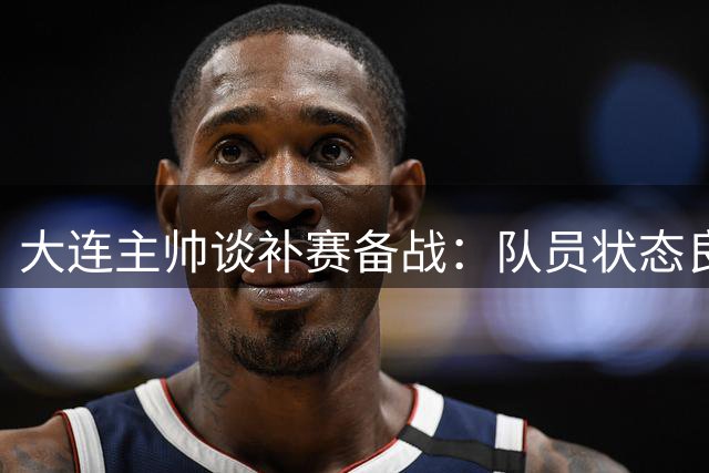 大连主帅谈补赛备战：队员状态良好准备充分