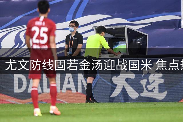 尤文防线固若金汤迎战国米 焦点热身赛成赛季风向标