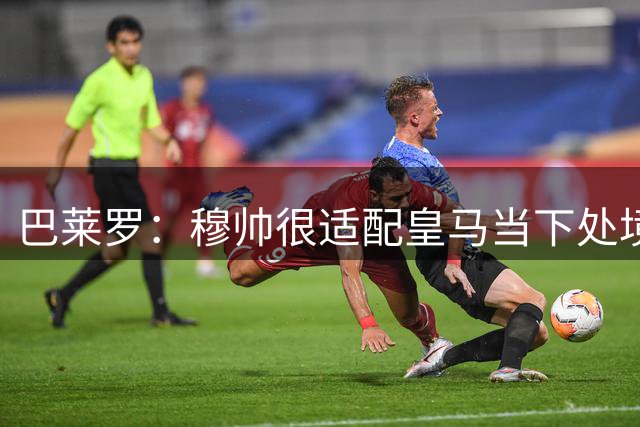 巴莱罗：穆帅很适配皇马当下处境 若能签下罗德里将是笔极佳引援