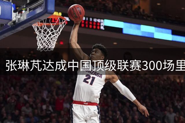 张琳芃达成中国顶级联赛300场里程碑