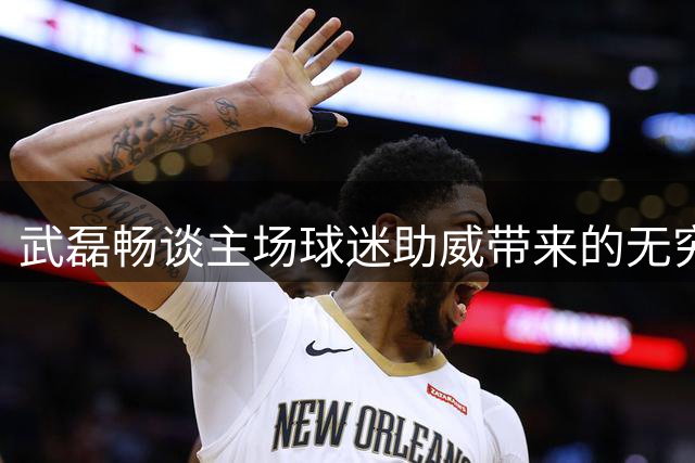 武磊畅谈主场球迷助威带来的无穷动力