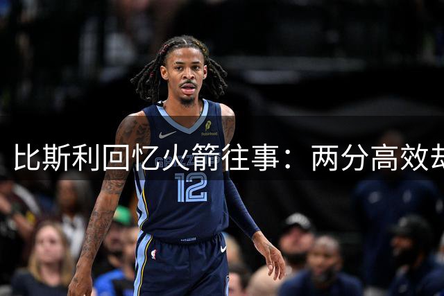 比斯利回忆火箭往事：两分高效却被逼投三分