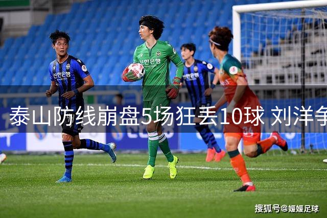 泰山防线崩盘5场狂丢10球 刘洋争议手球险酿大祸
