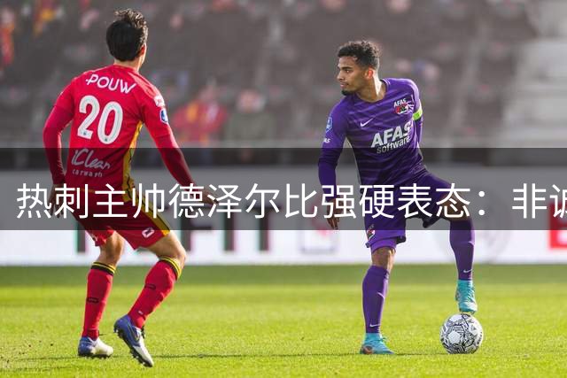 热刺主帅德泽尔比强硬表态：非诚勿扰 不快乐者请离队