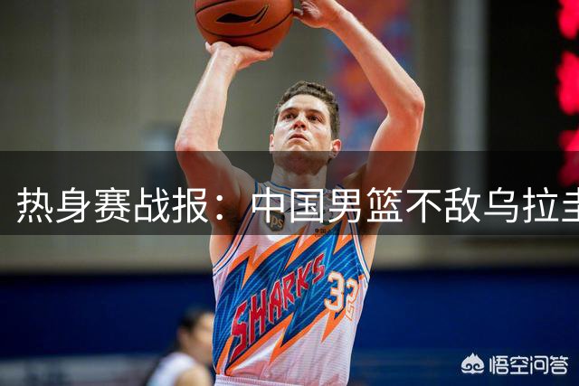 热身赛战报：中国男篮不敌乌拉圭队 比分72-91