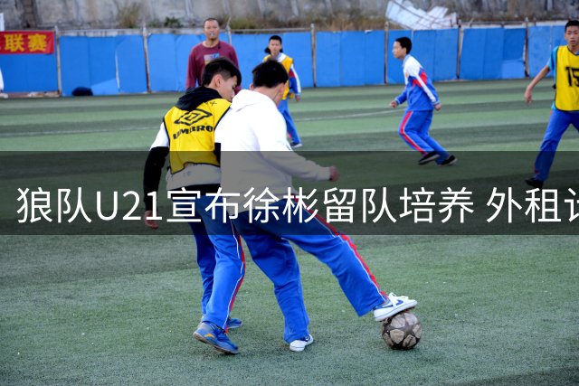 狼队U21宣布徐彬留队培养 外租计划因国字号征召受阻