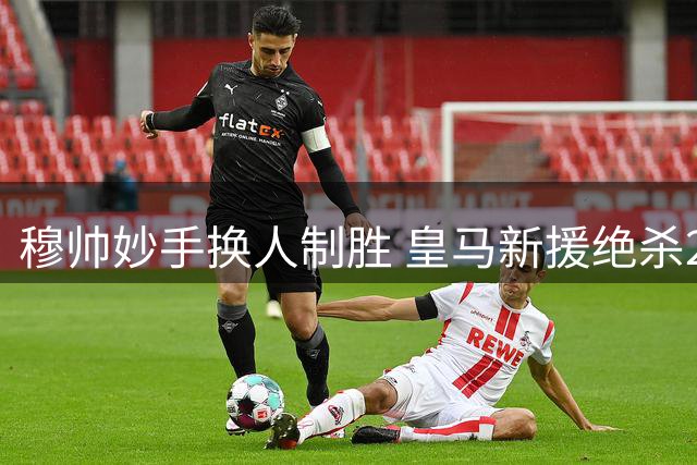 穆帅妙手换人制胜 皇马新援绝杀2-1力克西班牙人