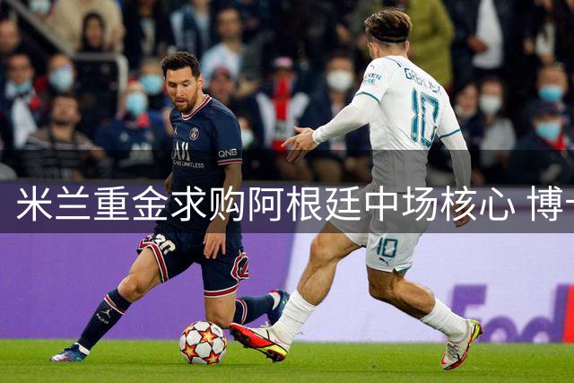 米兰重金求购阿根廷中场核心 博卡青年面临艰难抉择