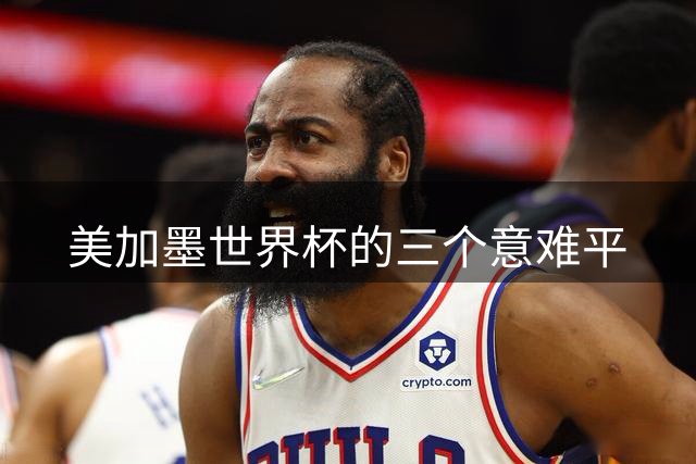 美加墨世界杯的三个意难平