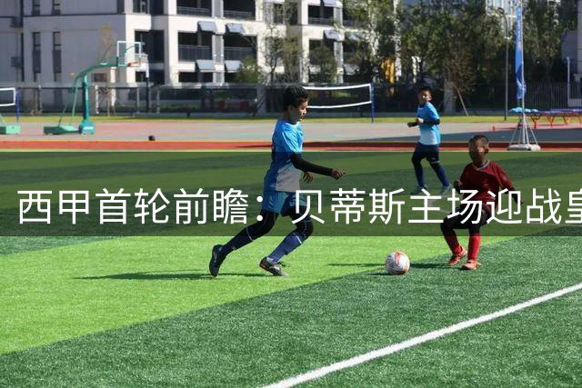 西甲首轮前瞻：贝蒂斯主场迎战皇社，攻防大战一触即发