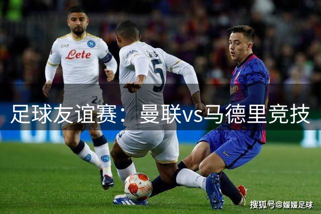 足球友谊赛：曼联vs马德里竞技