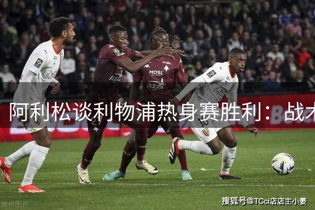 阿利松谈利物浦热身赛胜利：战术执行更稳定但仍需提升