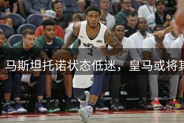 马斯坦托诺状态低迷，皇马或将其外租，富勒姆有意