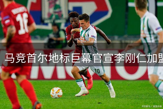 马竞首尔地标巨幕官宣李刚仁加盟 创足球转会营销新纪元