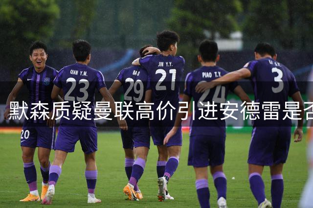 默森质疑曼联高价引进安德雷是否明智