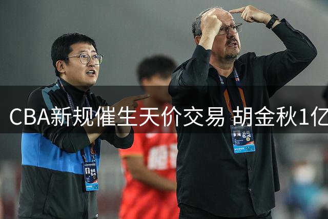 CBA新规催生天价交易 胡金秋1亿转会悬念引爆休赛期
